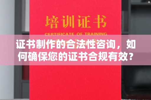 辽阳证书制作的合法性咨询，如何确保您的证书合规有效？